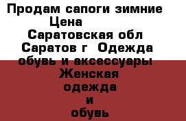 Продам сапоги зимние › Цена ­ 2 500 - Саратовская обл., Саратов г. Одежда, обувь и аксессуары » Женская одежда и обувь   . Саратовская обл.